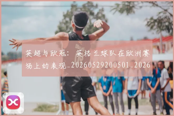 英超与欧冠:英格兰球队在欧洲赛场上的表现_20260529200501_20260710004618