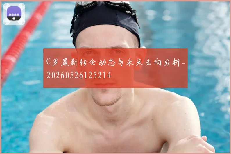 C罗最新转会动态与未来去向分析_20260526125214