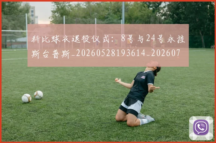 科比球衣退役仪式：8号与24号永挂斯台普斯_20260528193614_20260708195323_20260802165447