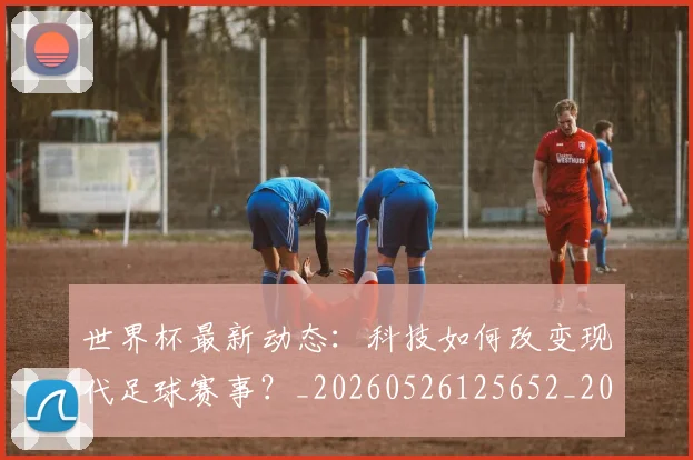 世界杯最新动态:科技如何改变现代足球赛事?_20260526125652_20260715191346