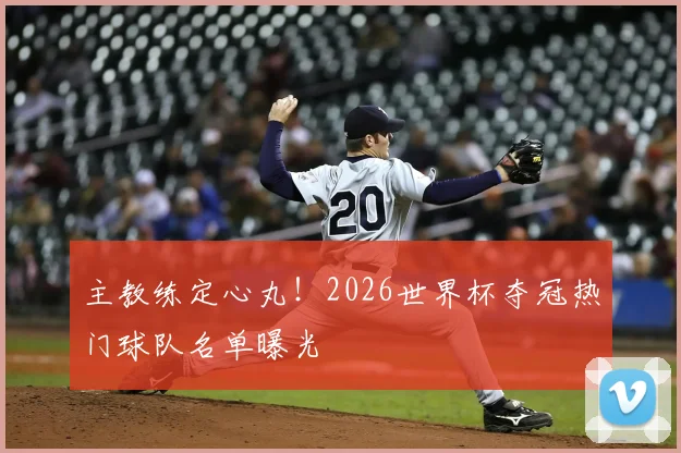 主教练定心丸!2026世界杯夺冠热门球队名单曝光