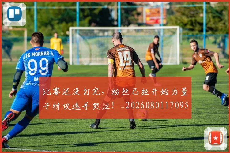 比赛还没打完，粉丝已经开始为量子特攻选手哭泣！_20260801170951
