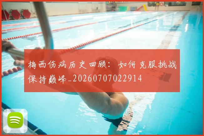 梅西伤病历史回顾：如何克服挑战保持巅峰_20260707022914