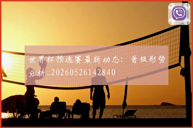 世界杯预选赛最新动态:晋级形势分析_20260526142840
