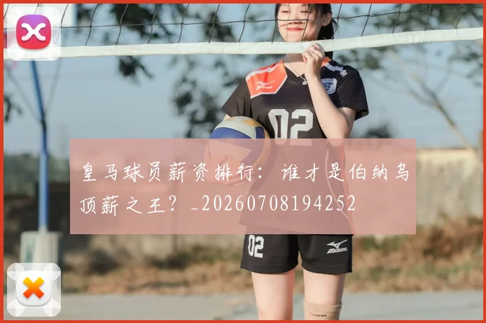 皇马球员薪资排行:谁才是伯纳乌顶薪之王?_20260708194252