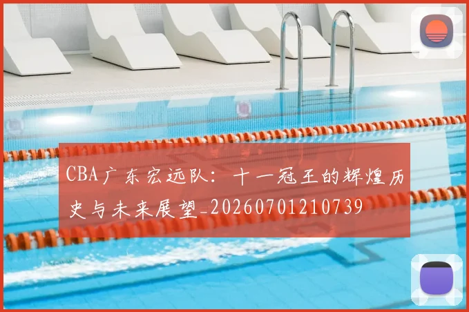 CBA广东宏远队:十一冠王的辉煌历史与未来展望_20260701210739
