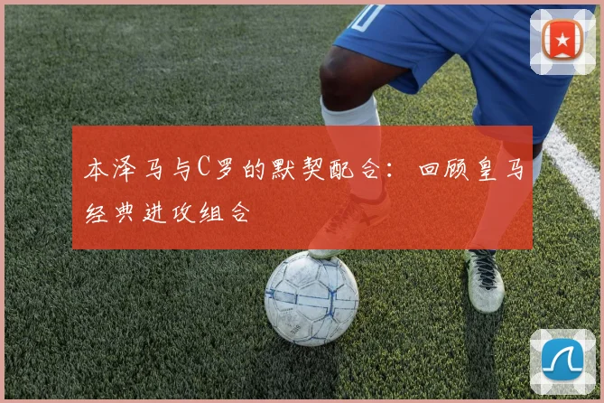 本泽马与C罗的默契配合：回顾皇马经典进攻组合