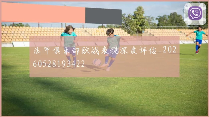 法甲俱乐部欧战表现深度评估_20260528193422