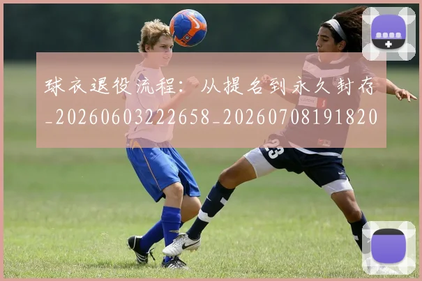 球衣退役流程:从提名到永久封存_20260603222658_20260708191820_20260802160839