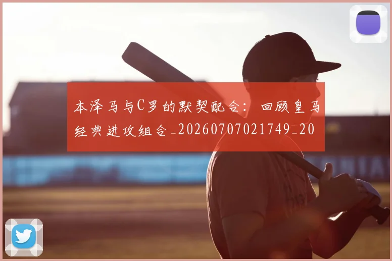 本泽马与C罗的默契配合：回顾皇马经典进攻组合_20260707021749_20260731174146