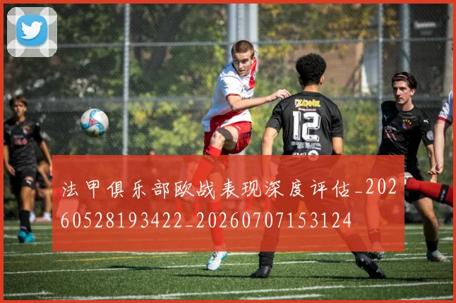 法甲俱乐部欧战表现深度评估_20260528193422_20260707153124