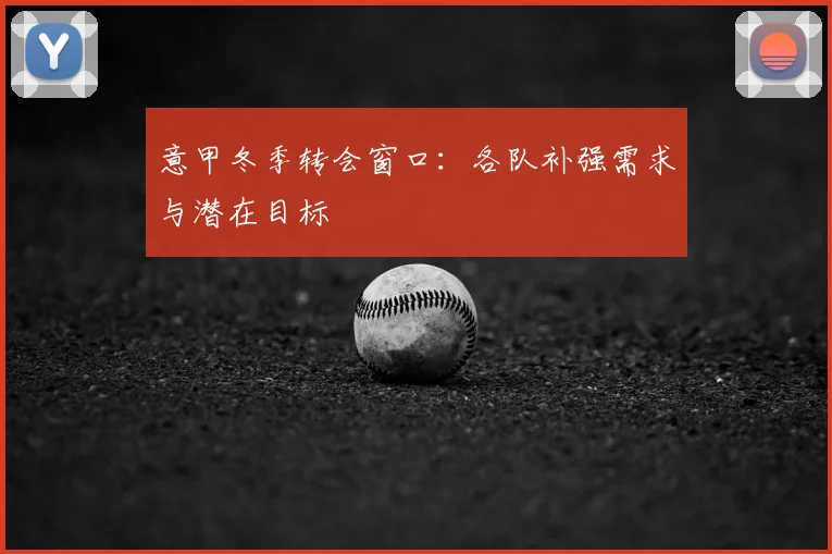 意甲冬季转会窗口:各队补强需求与潜在目标