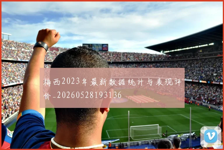 梅西2023年最新数据统计与表现评价_20260528193136