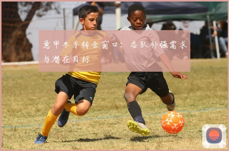 意甲冬季转会窗口：各队补强需求与潜在目标