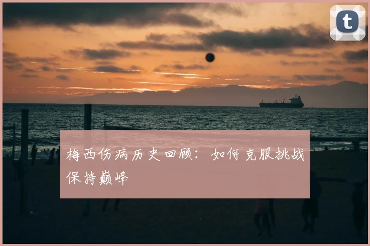 梅西伤病历史回顾：如何克服挑战保持巅峰