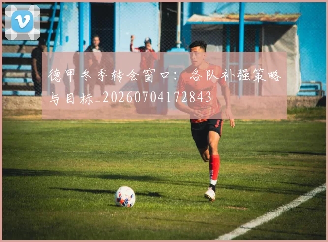 德甲冬季转会窗口：各队补强策略与目标_20260704172843