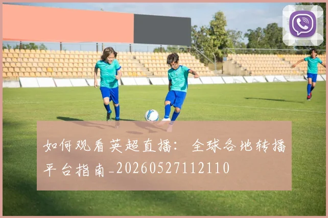 如何观看英超直播:全球各地转播平台指南_20260527112110