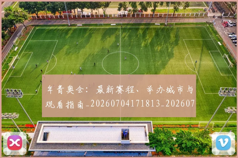年青奥会:最新赛程、举办城市与观看指南_20260704171813_20260722155258
