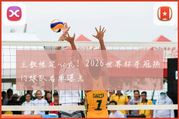 主教练定心丸！2026世界杯夺冠热门球队名单曝光