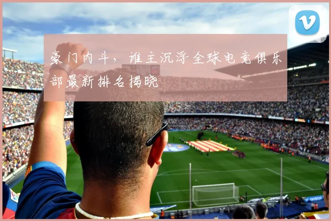 豪门内斗,谁主沉浮全球电竞俱乐部最新排名揭晓
