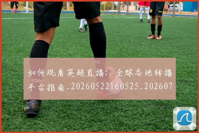 如何观看英超直播:全球各地转播平台指南_20260522160525_20260703230859_20260720183540