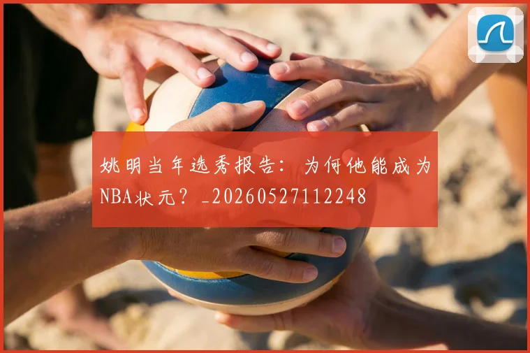 姚明当年选秀报告：为何他能成为NBA状元？_20260527112248