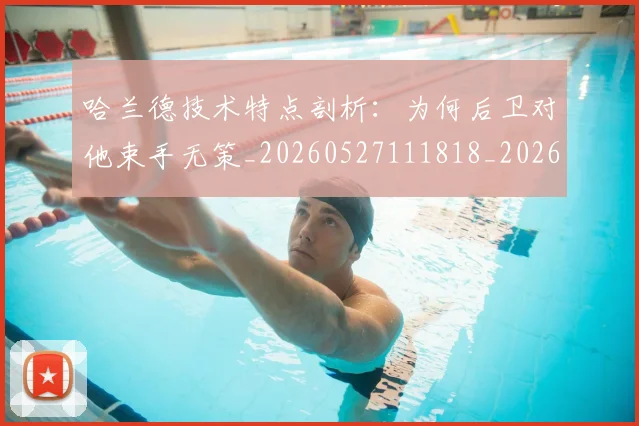 哈兰德技术特点剖析:为何后卫对他束手无策_20260527111818_20260703222149