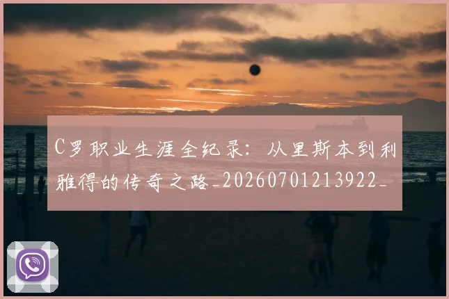 C罗职业生涯全纪录：从里斯本到利雅得的传奇之路_20260701213922_20260712053009