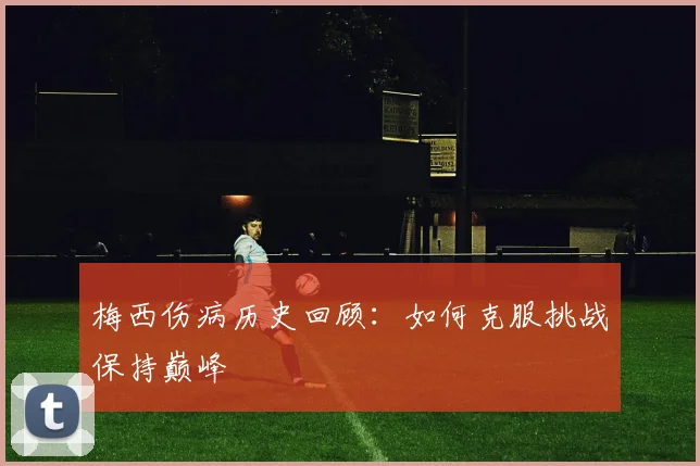 梅西伤病历史回顾：如何克服挑战保持巅峰