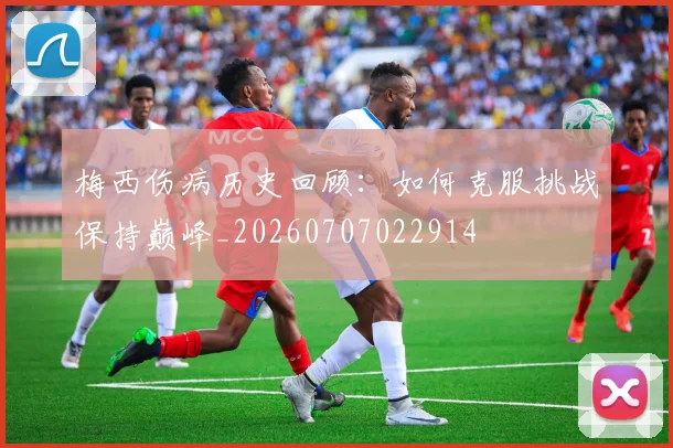 梅西伤病历史回顾:如何克服挑战保持巅峰_20260707022914