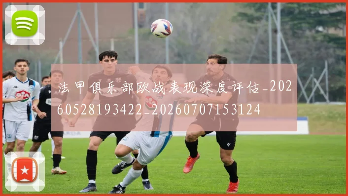 法甲俱乐部欧战表现深度评估_20260528193422_20260707153124