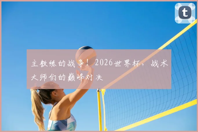 主教练的战争!2026世界杯,战术大师们的巅峰对决