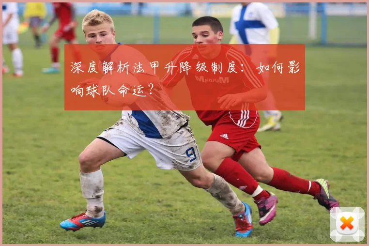 深度解析法甲升降级制度:如何影响球队命运?