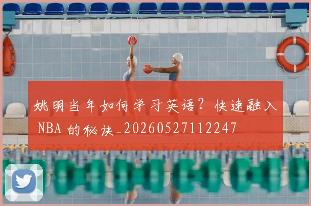 姚明当年如何学习英语?快速融入 NBA 的秘诀_20260527112247
