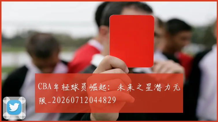 CBA年轻球员崛起：未来之星潜力无限_20260712044829