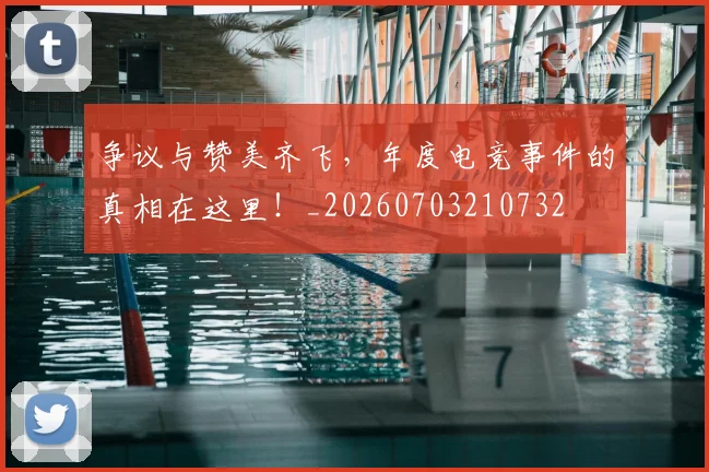争议与赞美齐飞,年度电竞事件的真相在这里!_20260703210732
