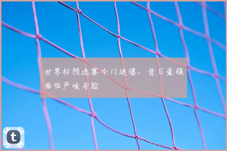 世界杯预选赛冷门迭爆,昔日豪强面临严峻考验