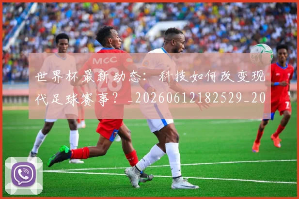 世界杯最新动态:科技如何改变现代足球赛事?_20260612182529_20260702174239