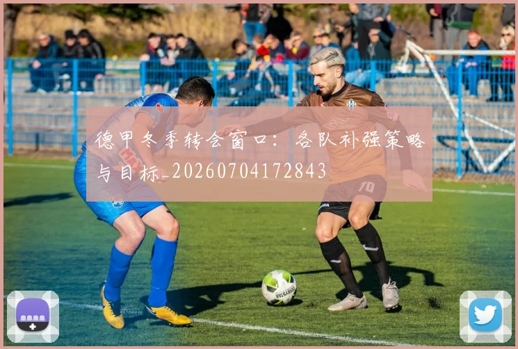 德甲冬季转会窗口:各队补强策略与目标_20260704172843
