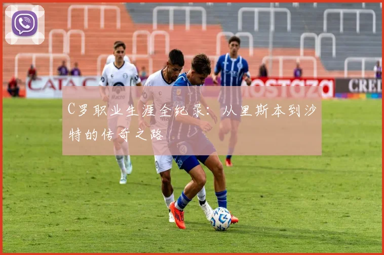 C罗职业生涯全纪录:从里斯本到沙特的传奇之路