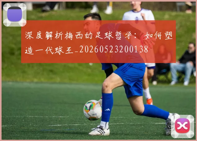深度解析梅西的足球哲学:如何塑造一代球王_20260523200138