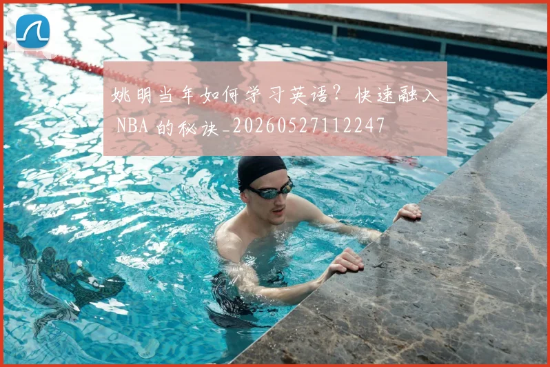姚明当年如何学习英语？快速融入 NBA 的秘诀_20260527112247