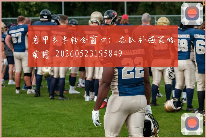 意甲冬季转会窗口:各队补强策略前瞻_20260523195849