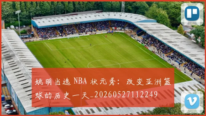 姚明当选 NBA 状元秀:改变亚洲篮球的历史一天_20260527112249