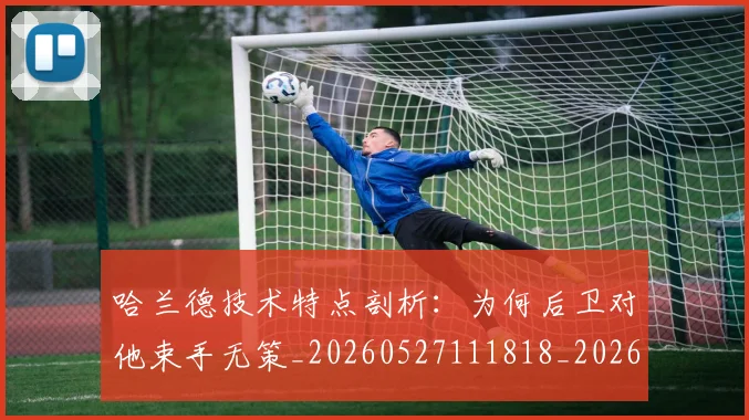 哈兰德技术特点剖析:为何后卫对他束手无策_20260527111818_20260703222149