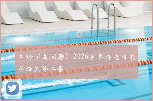 年龄不是问题!2026世界杯老将能否焕发第二春