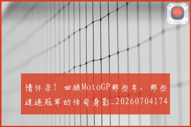 情怀杀！回顾MotoGP那些年，那些追逐冠军的传奇身影_20260704174203_20260723172423