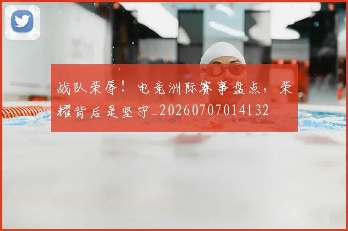 战队荣辱!电竞洲际赛事盘点,荣耀背后是坚守_20260707014132