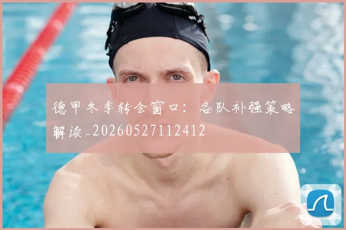 德甲冬季转会窗口:各队补强策略解读_20260527112412