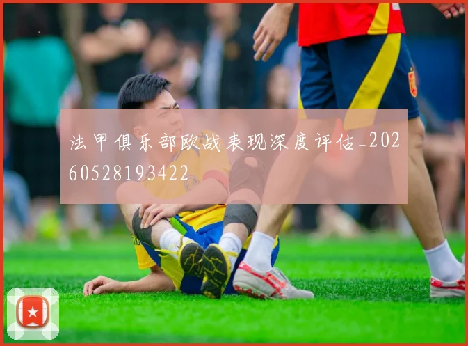 法甲俱乐部欧战表现深度评估_20260528193422